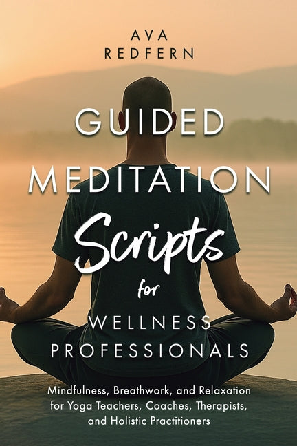 Guided Meditation Scripts for Wellness Professionals: Mindfulness, Breathwork, and Relaxation for Yoga Teachers, Coaches, Therapists, and Holistic Pra Independently Published